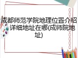 成都师范学院地理位置介绍，详细地址在哪(成师院地址)