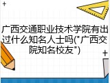 广西交通职业技术学院有出过什么知名人士吗("广西交院知名校友")