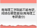 青海理工学院能不能考研，成绩在哪里查询(青海理工考研查分)