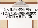山东文化产业职业学院一般什么时候放寒暑假(山东文产职院寒暑假时间)