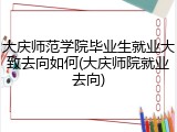 大庆师范学院毕业生就业大致去向如何(大庆师院就业去向)