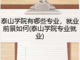 泰山学院有哪些专业，就业前景如何(泰山学院专业就业)