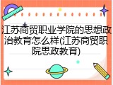 江苏商贸职业学院的思想政治教育怎么样(江苏商贸职院思政教育)