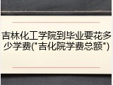 吉林化工学院到毕业要花多少学费("吉化院学费总额")