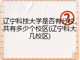 辽宁科技大学是否有分校，共有多少个校区(辽宁科大几校区)