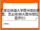 石家庄铁道大学图书馆在哪里，怎么样(铁大图书馆位置评价)