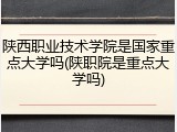 陕西职业技术学院是国家重点大学吗(陕职院是重点大学吗)
