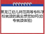 黑龙江幼儿师范高等专科学校就读的真实感觉如何(幼专就读体验)