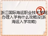 浙江国际海运职业技术学院办理入学有什么攻略没(浙海运入学攻略)
