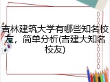 吉林建筑大学有哪些知名校友，简单分析(吉建大知名校友)