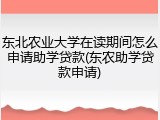 东北农业大学在读期间怎么申请助学贷款(东农助学贷款申请)