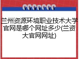 兰州资源环境职业技术大学官网是哪个网址多少(兰资大官网网址)