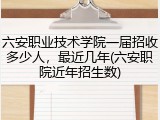 六安职业技术学院一届招收多少人，最近几年(六安职院近年招生数)