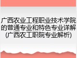 广西农业工程职业技术学院的普通专业和特色专业详解(广西农工职院专业解析)