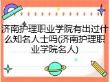 济南护理职业学院有出过什么知名人士吗(济南护理职业学院名人)