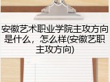 安徽艺术职业学院主攻方向是什么，怎么样(安徽艺职主攻方向)