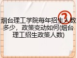 烟台理工学院每年招生人数多少，政策变动如何(烟台理工招生政策人数)