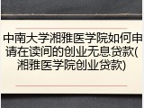 中南大学湘雅医学院如何申请在读间的创业无息贷款(湘雅医学院创业贷款)