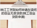 皖江工学院如何申请在读间的创业无息贷款(皖工创业贷款申请)