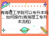 青海理工学院可以专升本吗，如何操作(青海理工专升本流程)