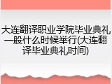 大连翻译职业学院毕业典礼一般什么时候举行(大连翻译毕业典礼时间)
