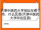 天津中医药大学地址在哪个市，什么区县(天津中医药大学所在区县)