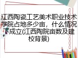 江西陶瓷工艺美术职业技术学院占地多少亩，什么情况下成立(江西陶院亩数及建校背景)