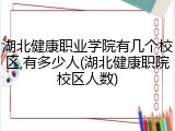 湖北健康职业学院有几个校区,有多少人(湖北健康职院校区人数)