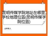 昆明传媒学院地址在哪里，学校地理位置(昆明传媒学院位置)