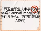 广西卫生职业技术学院有mba吗？emba和mba的入学条件是什么(广西卫职院MBA条件)