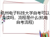 杭州电子科技大学自考可以去读吗，流程是什么(杭电自考流程)