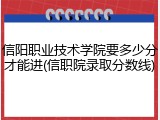 信阳职业技术学院要多少分才能进(信职院录取分数线)