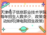 天津电子信息职业技术学院每年招生人数多少，政策变动如何(津电院招生政策)