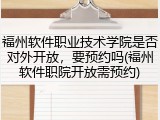 福州软件职业技术学院是否对外开放，要预约吗(福州软件职院开放需预约)