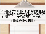 广州体育职业技术学院地址在哪里，学校地理位置(广州体职院地址)