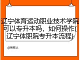 辽宁体育运动职业技术学院可以专升本吗，如何操作(辽宁体职院专升本流程)