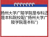 扬州大学广陵学院是专科还是本科院校呢("扬州大学广陵学院是本科")