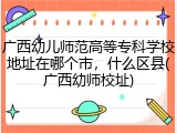 广西幼儿师范高等专科学校地址在哪个市，什么区县(广西幼师校址)