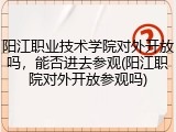 阳江职业技术学院对外开放吗，能否进去参观(阳江职院对外开放参观吗)