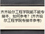 齐齐哈尔工程学院能不能专接本，如何参考？(齐齐哈尔工程学院专接本参考)