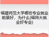福建师范大学哪些专业就业前景好，为什么(福师大就业好专业)