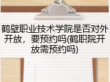 鹤壁职业技术学院是否对外开放，要预约吗(鹤职院开放需预约吗)