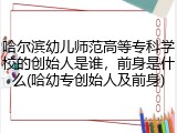 哈尔滨幼儿师范高等专科学校的创始人是谁，前身是什么(哈幼专创始人及前身)