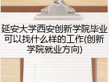 延安大学西安创新学院毕业可以找什么样的工作(创新学院就业方向)
