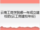 云南工商学院哪一年成立建校的(云工商建校年份)
