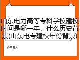 山东电力高等专科学校建校时间是哪一年，什么历史背景(山东电专建校年份背景)