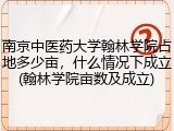 南京中医药大学翰林学院占地多少亩，什么情况下成立(翰林学院亩数及成立)
