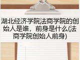 湖北经济学院法商学院的创始人是谁，前身是什么(法商学院创始人前身)