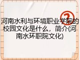 河南水利与环境职业学院的校园文化是什么，简介(河南水环职院文化)