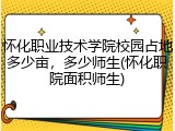 怀化职业技术学院校园占地多少亩，多少师生(怀化职院面积师生)